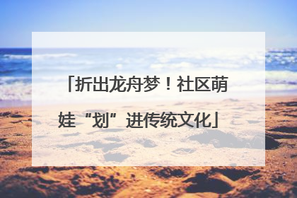 折出龙舟梦！社区萌娃“划”进传统文化